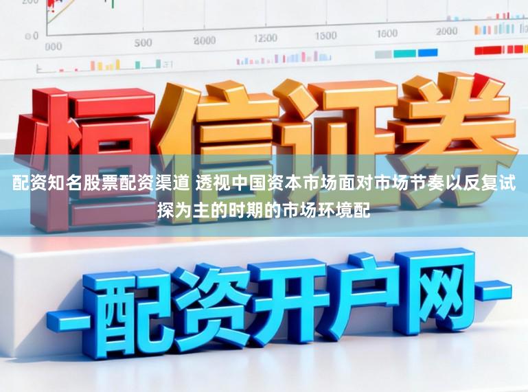 配资知名股票配资渠道 透视中国资本市场面对市场节奏以反复试探为主的时期的市场环境配