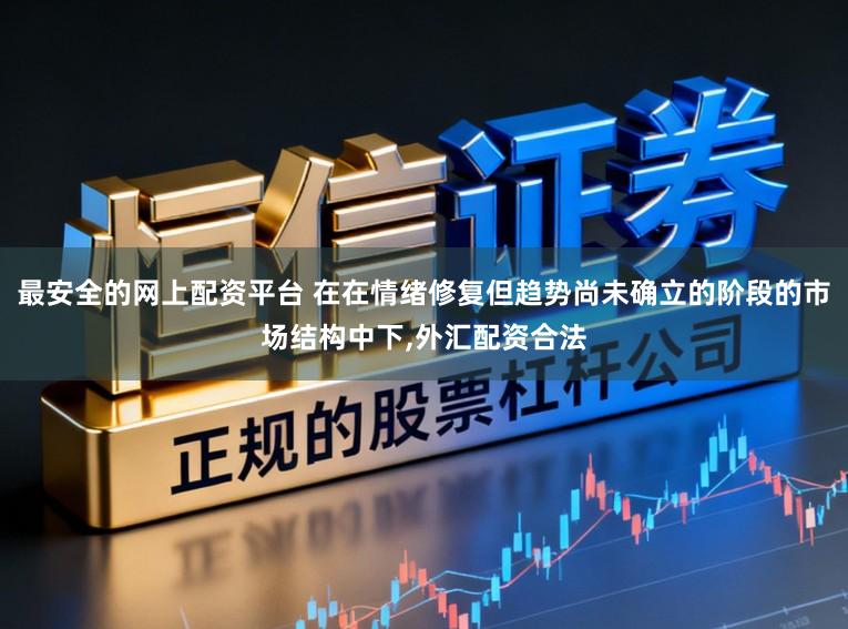 最安全的网上配资平台 在在情绪修复但趋势尚未确立的阶段的市场结构中下,外汇配资合法