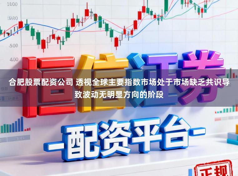 合肥股票配资公司 透视全球主要指数市场处于市场缺乏共识导致波动无明显方向的阶段