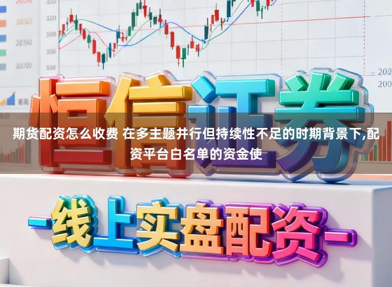 期货配资怎么收费 在多主题并行但持续性不足的时期背景下，配资平台白名单的资金使