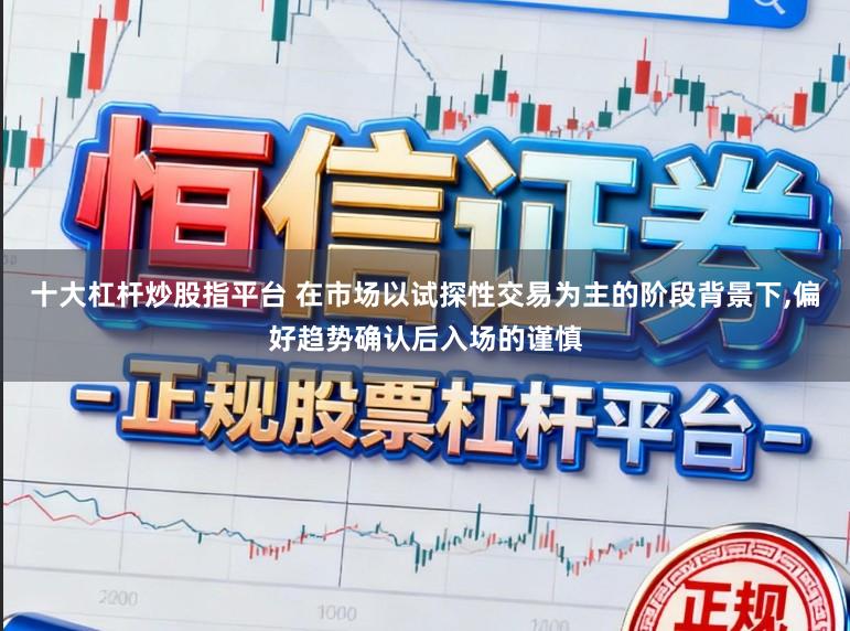 十大杠杆炒股指平台 在市场以试探性交易为主的阶段背景下，偏好趋势确认后入场的谨慎
