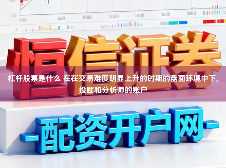 杠杆股票是什么 在在交易难度明显上升的时期的盘面环境中下,投顾和分析师的账户