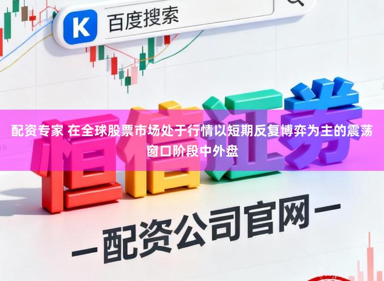 配资专家 在全球股票市场处于行情以短期反复博弈为主的震荡窗口阶段中外盘