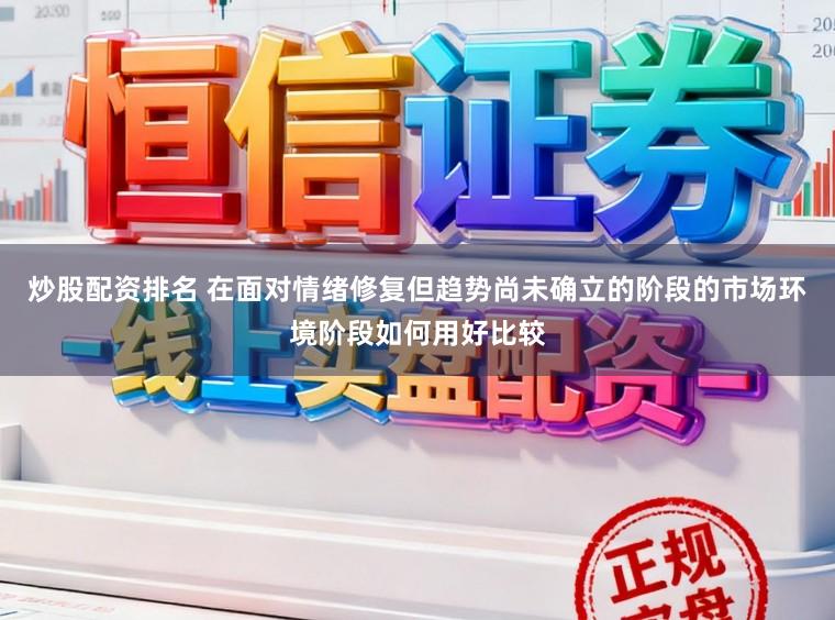 炒股配资排名 在面对情绪修复但趋势尚未确立的阶段的市场环境阶段如何用好比较