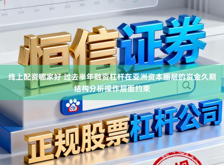 线上配资哪家好 过去半年融资杠杆在亚洲资本圈层的资金久期结构分析操作层面约束