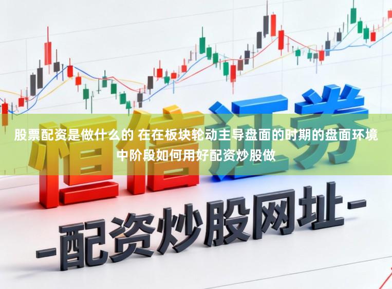 股票配资是做什么的 在在板块轮动主导盘面的时期的盘面环境中阶段如何用好配资炒股做