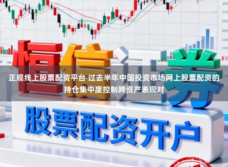 正规线上股票配资平台 过去半年中国投资市场网上股票配资的持仓集中度控制跨资产表现对