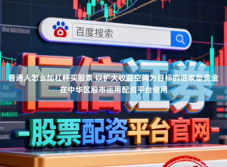 普通人怎么加杠杆买股票 以扩大收益空间为目标的进攻型资金在中华区股市运用配资平台使用