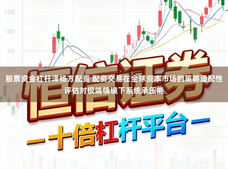 股票资金杠杆泽杨方配资 配资交易在全球资本市场的策略适配性评估对极端情境下系统承压能