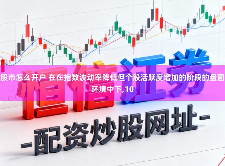 股市怎么开户 在在指数波动率降低但个股活跃度增加的阶段的盘面环境中下，10