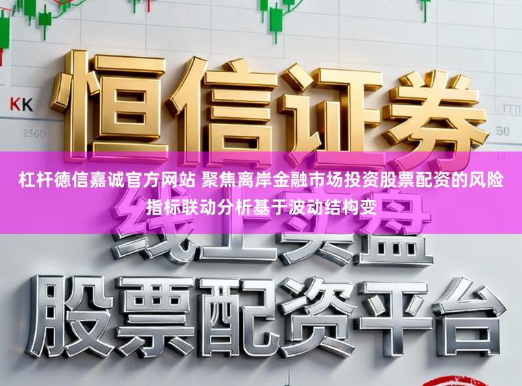 杠杆德信嘉诚官方网站 聚焦离岸金融市场投资股票配资的风险指标联动分析基于波动结构变