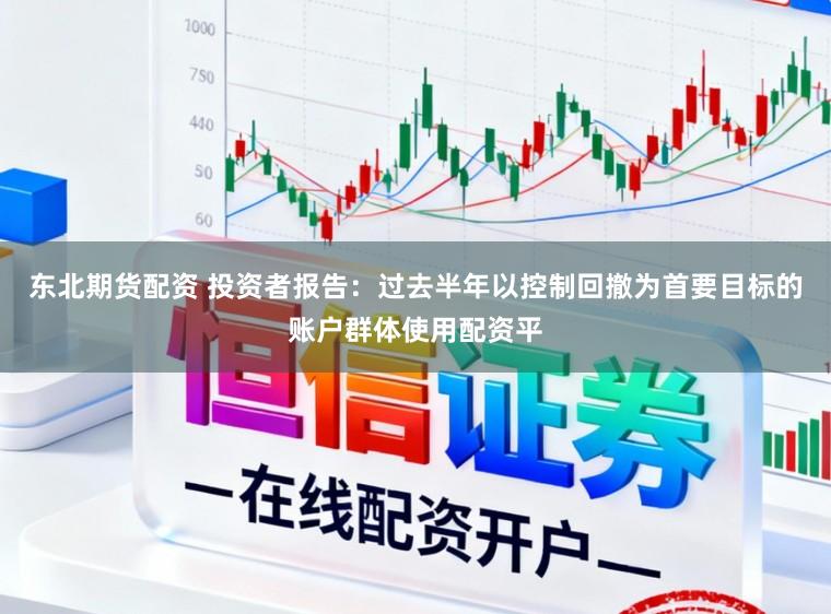 东北期货配资 投资者报告：过去半年以控制回撤为首要目标的账户群体使用配资平
