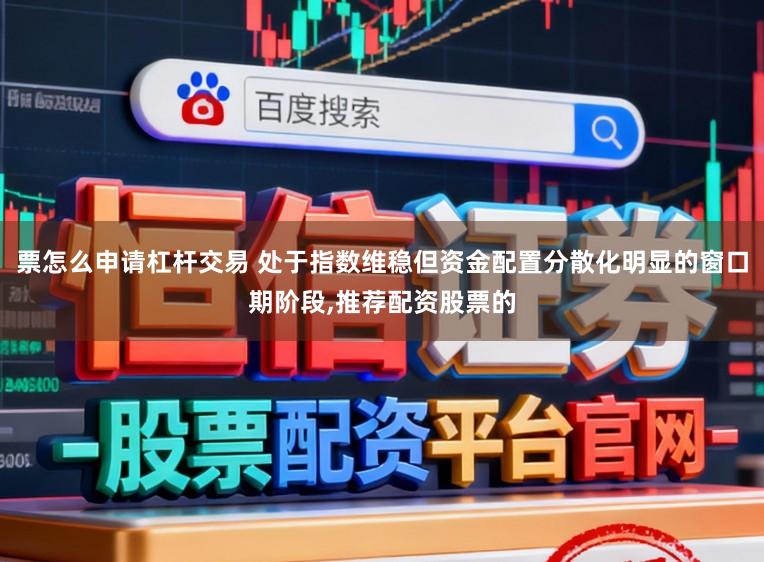 票怎么申请杠杆交易 处于指数维稳但资金配置分散化明显的窗口期阶段，推荐配资股票的