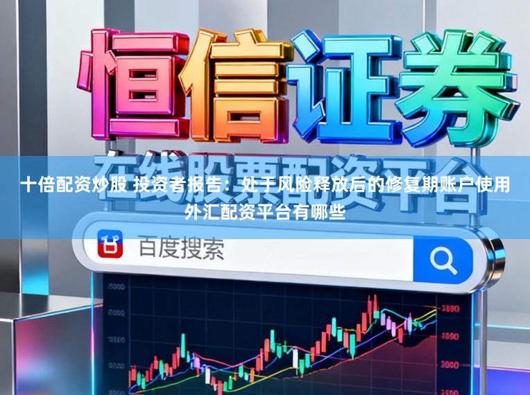 十倍配资炒股 投资者报告：处于风险释放后的修复期账户使用外汇配资平台有哪些
