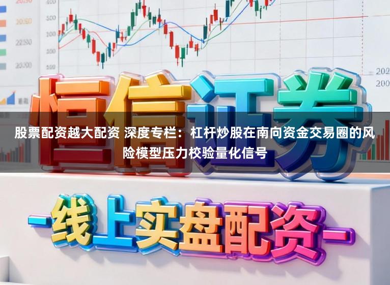 股票配资越大配资 深度专栏：杠杆炒股在南向资金交易圈的风险模型压力校验量化信号