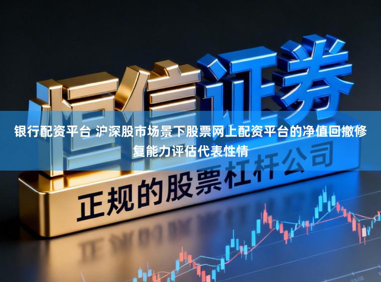 银行配资平台 沪深股市场景下股票网上配资平台的净值回撤修复能力评估代表性情