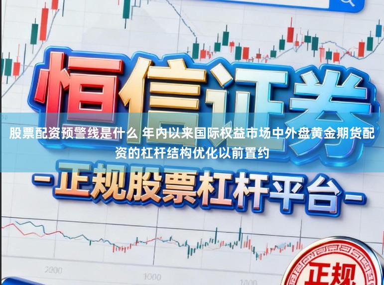 股票配资预警线是什么 年内以来国际权益市场中外盘黄金期货配资的杠杆结构优化以前置约
