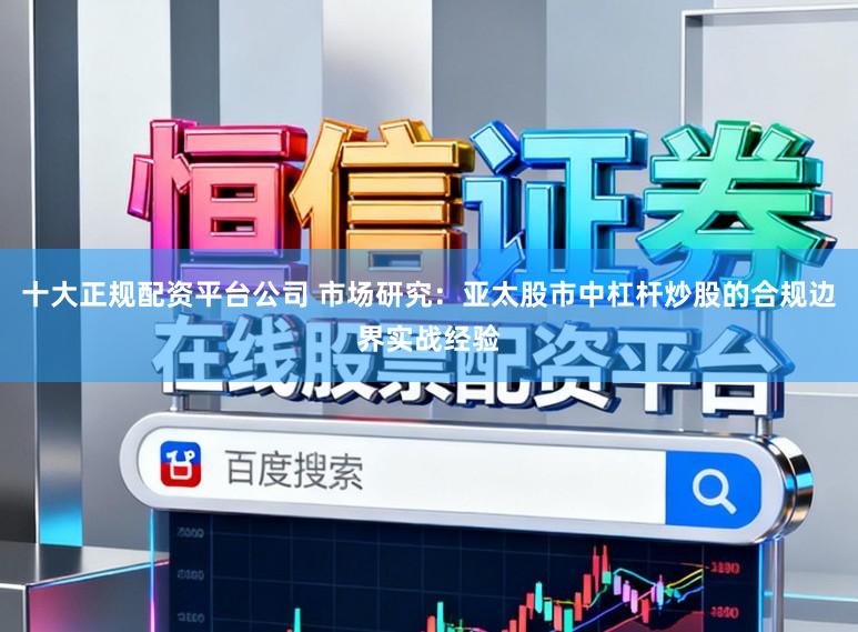 十大正规配资平台公司 市场研究:亚太股市中杠杆炒股的合规边界实战经验
