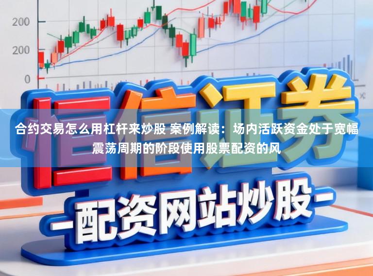 合约交易怎么用杠杆来炒股 案例解读：场内活跃资金处于宽幅震荡周期的阶段使用股票配资的风