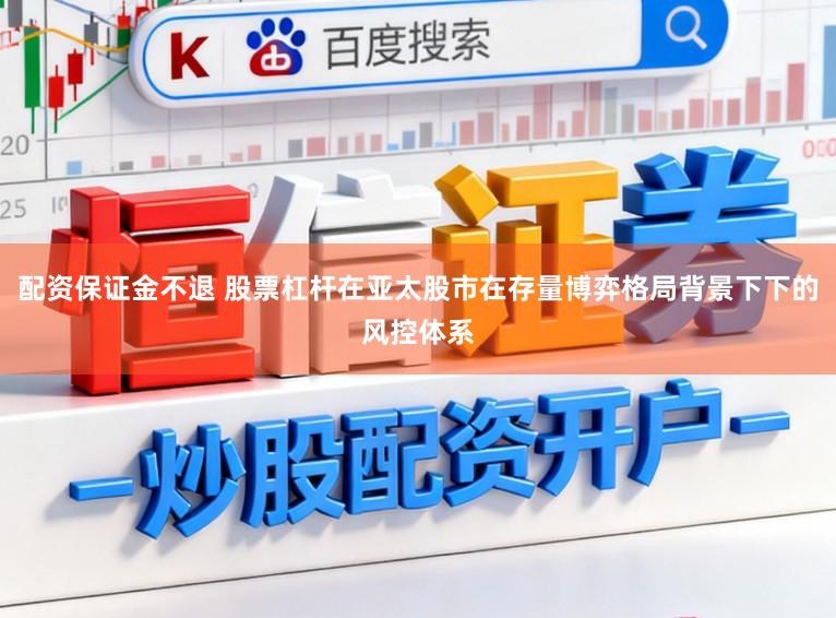 配资保证金不退 股票杠杆在亚太股市在存量博弈格局背景下下的风控体系