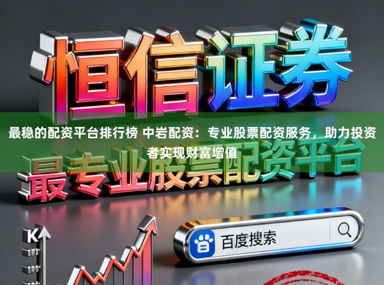 最稳的配资平台排行榜 中岩配资：专业股票配资服务，助力投资者实现财富增值