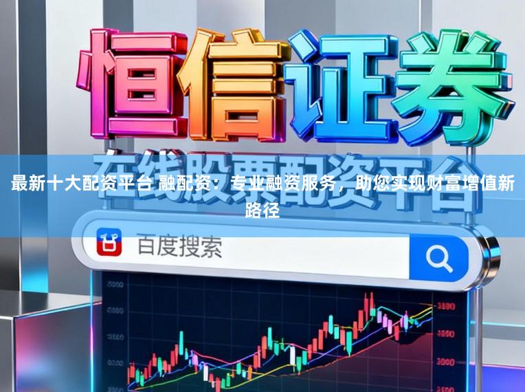 最新十大配资平台 融配资:专业融资服务,助您实现财富增值新路径