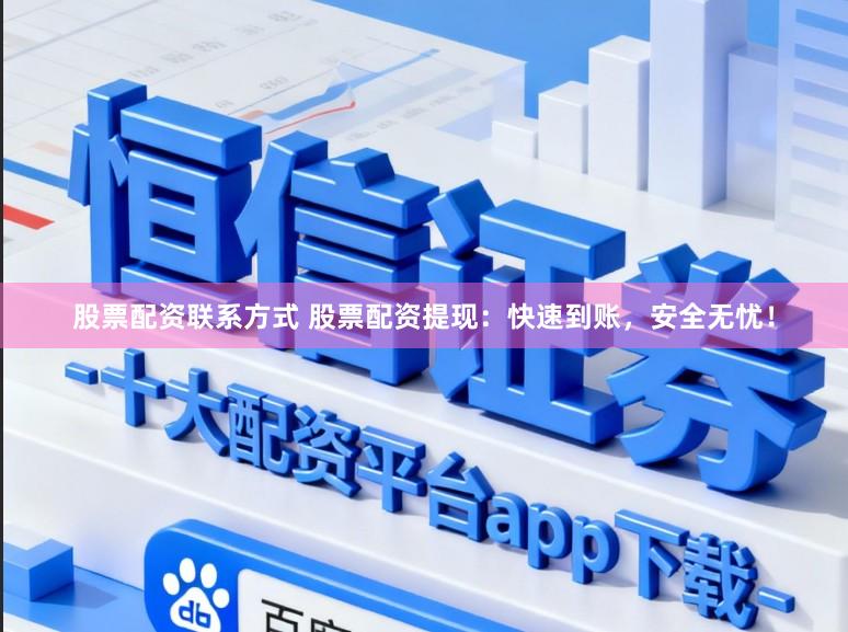 股票配资联系方式 股票配资提现：快速到账，安全无忧！