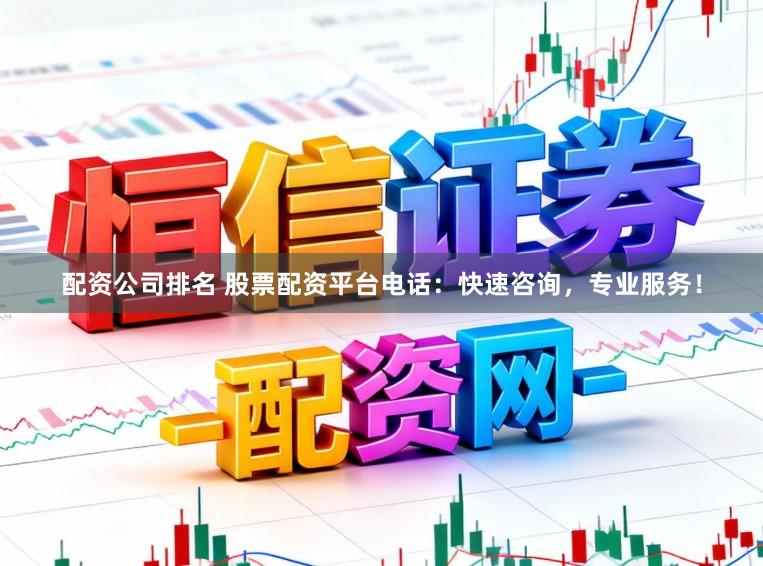 配资公司排名 股票配资平台电话：快速咨询，专业服务！