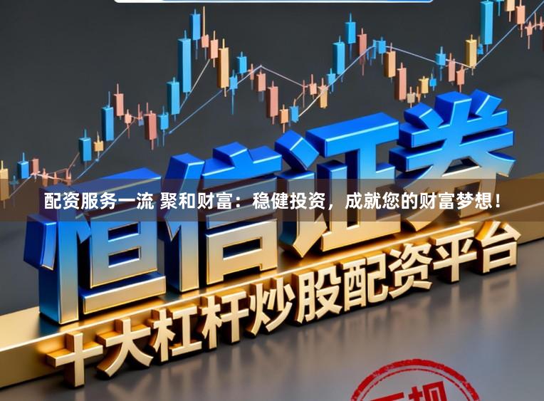 配资服务一流 聚和财富：稳健投资，成就您的财富梦想！