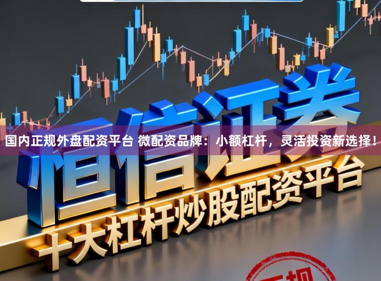国内正规外盘配资平台 微配资品牌：小额杠杆，灵活投资新选择！