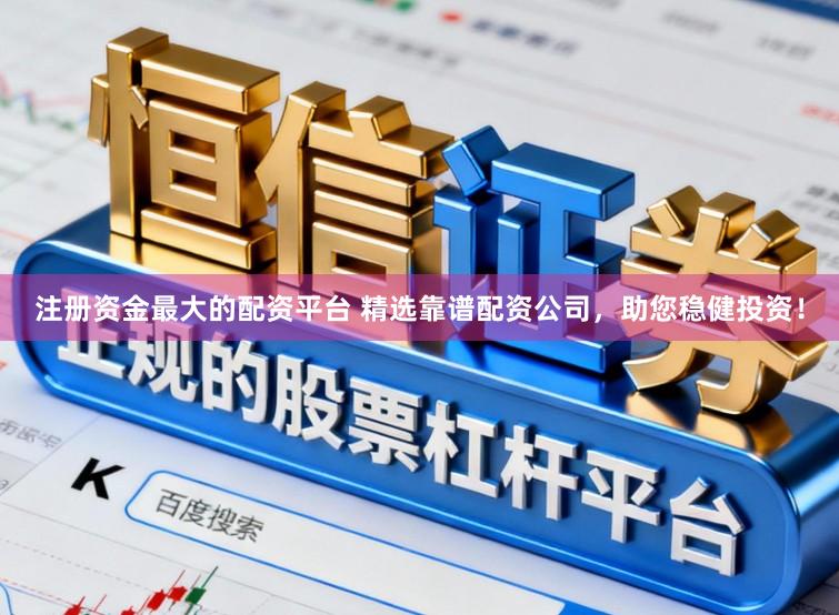 注册资金最大的配资平台 精选靠谱配资公司,助您稳健投资!