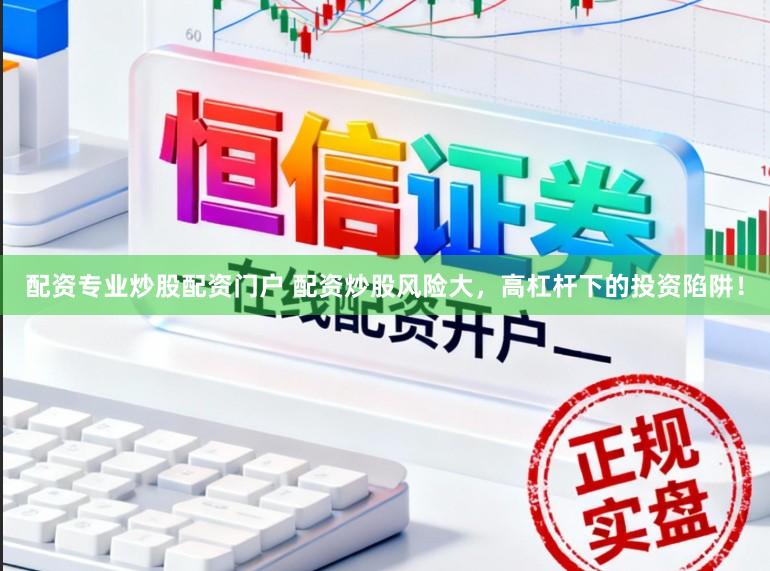 配资专业炒股配资门户 配资炒股风险大，高杠杆下的投资陷阱！