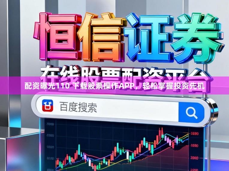 配资曝光110 下载股票操作APP,轻松掌握投资先机