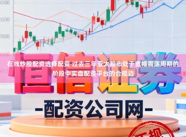 在线炒股配资选择配资 过去三年亚太股市处于宽幅震荡周期的阶段中实盘配资平台的合规边