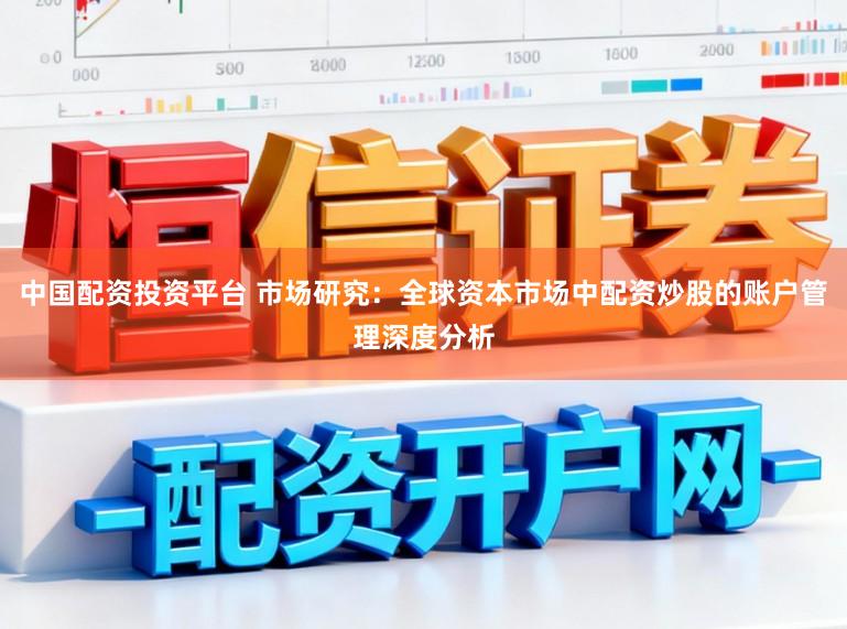 中国配资投资平台 市场研究：全球资本市场中配资炒股的账户管理深度分析