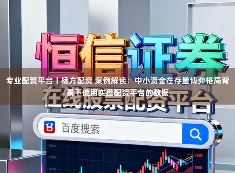 专业配资平台丨杨方配资 案例解读：中小资金在存量博弈格局背景下使用实盘配资平台的数据