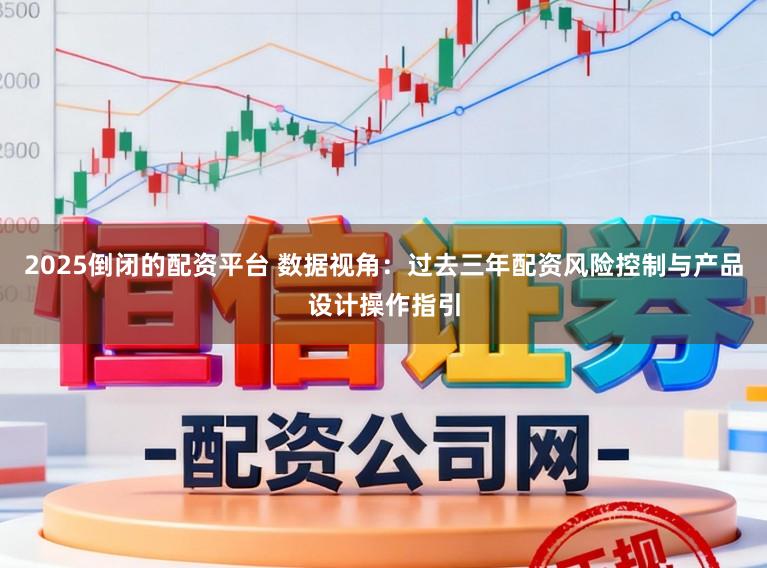 2025倒闭的配资平台 数据视角：过去三年配资风险控制与产品设计操作指引