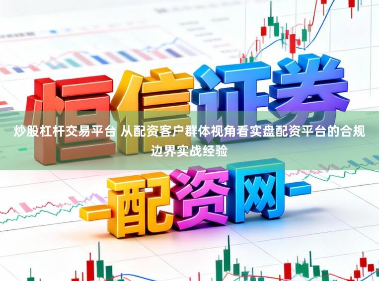 炒股杠杆交易平台 从配资客户群体视角看实盘配资平台的合规边界实战经验
