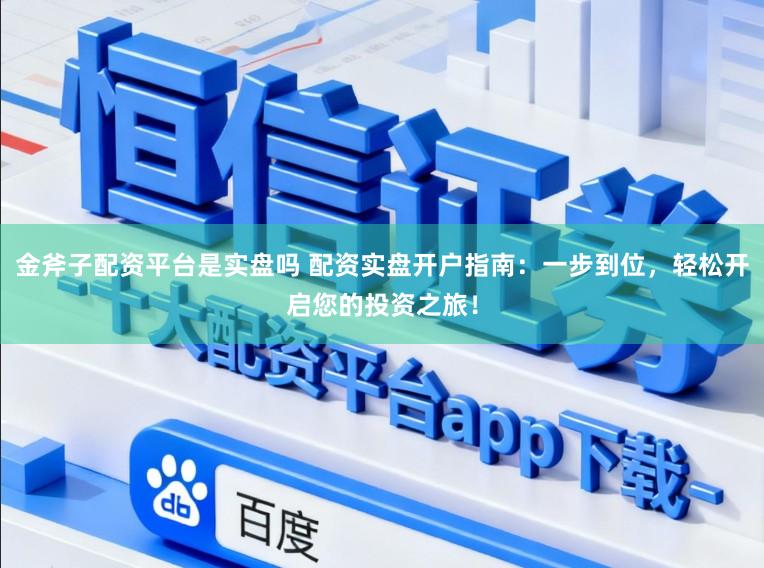 金斧子配资平台是实盘吗 配资实盘开户指南：一步到位，轻松开启您的投资之旅！