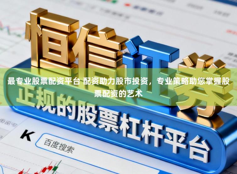 最专业股票配资平台 配资助力股市投资，专业策略助您掌握股票配资的艺术
