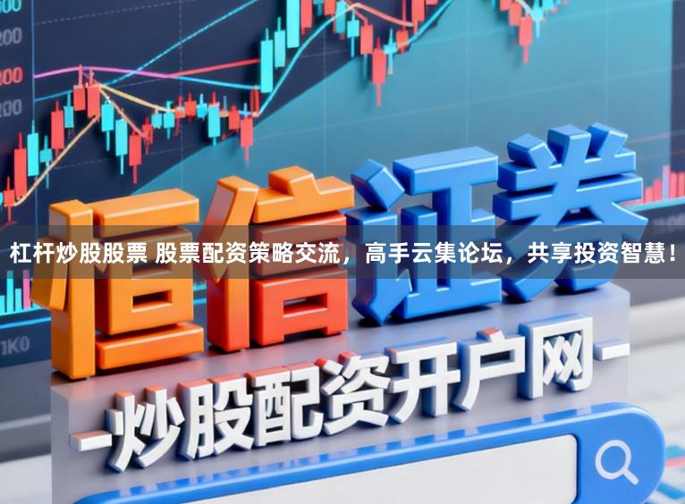 杠杆炒股股票 股票配资策略交流,高手云集论坛,共享投资智慧!
