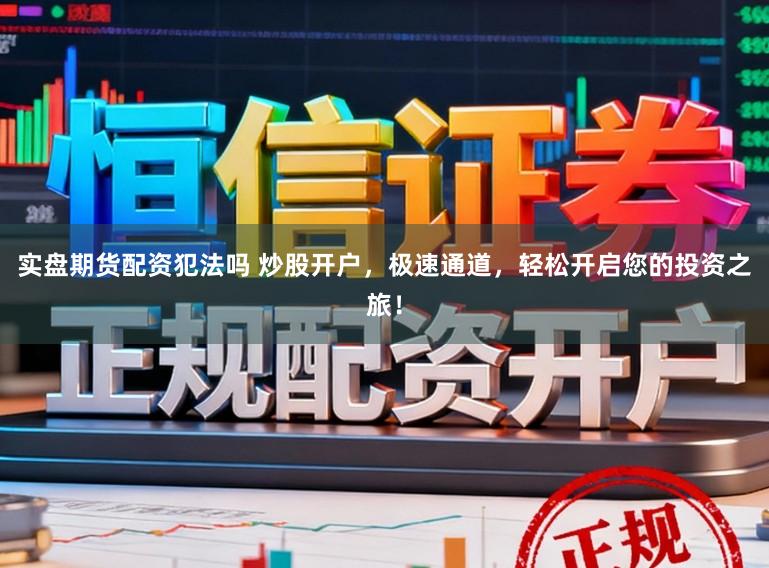 实盘期货配资犯法吗 炒股开户，极速通道，轻松开启您的投资之旅！