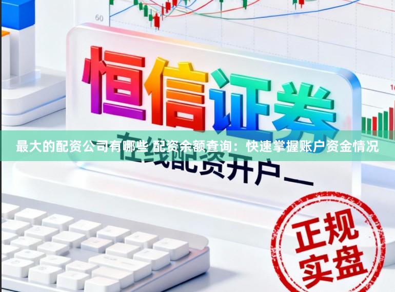 最大的配资公司有哪些 配资余额查询：快速掌握账户资金情况