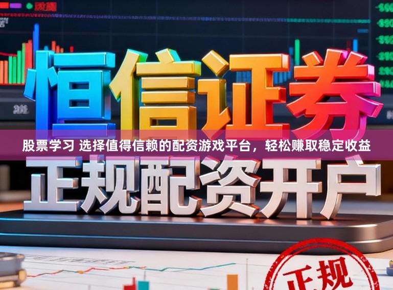 股票学习 选择值得信赖的配资游戏平台,轻松赚取稳定收益