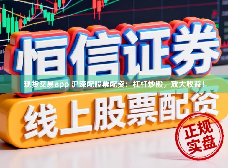 现货交易app 沪深配股票配资：杠杆炒股，放大收益！