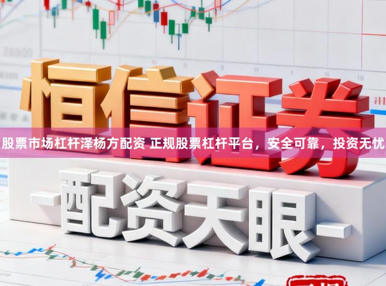 股票市场杠杆泽杨方配资 正规股票杠杆平台，安全可靠，投资无忧