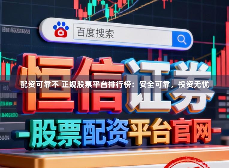 配资可靠不 正规股票平台排行榜：安全可靠，投资无忧