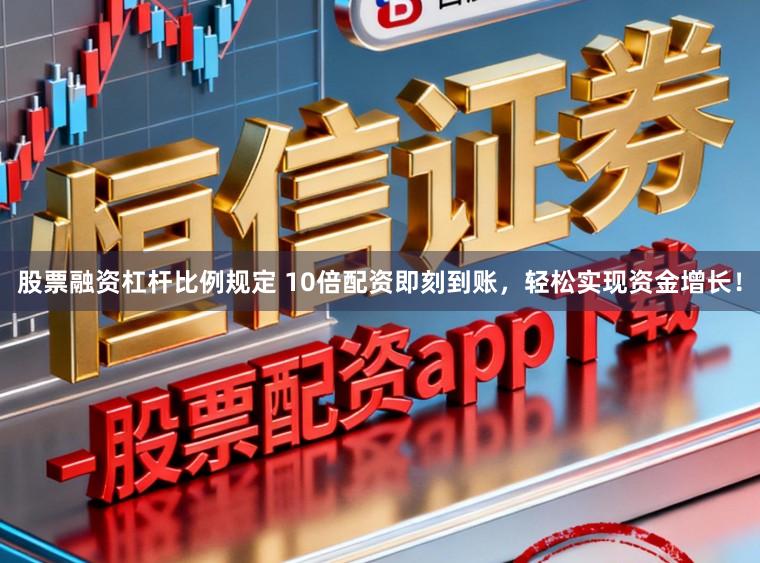 股票融资杠杆比例规定 10倍配资即刻到账，轻松实现资金增长！