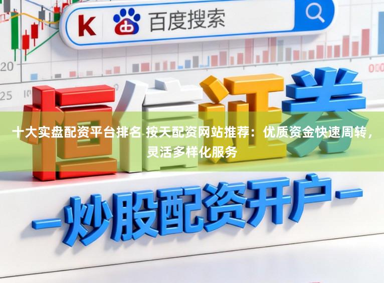 十大实盘配资平台排名 按天配资网站推荐：优质资金快速周转，灵活多样化服务
