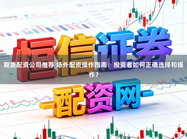 期货配资公司推荐 场外配资操作指南：投资者如何正确选择和操作？